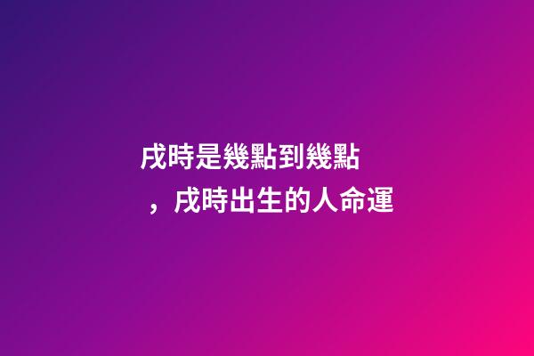 戌時是幾點到幾點，戌時出生的人命運